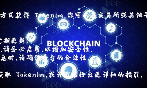 获取 Tokenim 通常涉及几个步骤，具体取决于你想要的平台或服务。这里是一个简要的指南，帮助你了解如何获取 Tokenim。

### 步骤 1: 注册账户
很多提供 Tokenim 的平台要求用户先注册一个账户。你需要访问该平台的官方网站，找到注册界面。

### 步骤 2: 完成身份验证
一些平台可能会要求你进行身份验证。这通常包括提供个人信息（如姓名、电子邮件地址和电话号码），并上传身份证明文件。

### 步骤 3: 申请 Tokenim
一旦注册并完成身份验证，有些平台允许用户直接在线申请 Tokenim。在这个过程中，确保你了解申请的具体要求和步骤。

### 步骤 4: 持有 Tokenim
在某些情况下，你可能需要通过购买或交易方式获得 Tokenim。你可以在交易所或其他平台上进行交易，以获取你需要的 Tokenim。

### 安全注意事项
- **保持密码安全**：确保设置强密码，并定期更新。
- **启用双重验证**：如果平台提供此功能，请务必启用，以增加安全性。
- **警惕欺诈**：在进行交易或提供个人信息时，请确保平台的合法性。

如果你能具体说明是在哪个平台或服务中获取 Tokenim，或许我能给出更详细的指引。