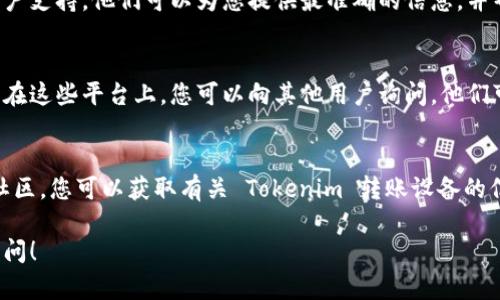 要查找与 Tokenim 相关的转账设备，您可以按照以下步骤操作。这些步骤适用于一般的加密货币或区块链交易设备的查询。

### 了解 Tokenim 转账设备的基本信息
Tokenim 是一个加密货币转账和管理平台。了解其支持的转账设备可以帮助您更有效地管理资金。

### 访问 Tokenim 官网
首先，访问 Tokenim 的官方网站。通常，官网上会提供设备及其功能的详细信息。查找“设备支持”或“常见问题”部分，这通常是寻找相关信息的最佳地点。

### 查看用户手册或帮助文档
Tokenim 通常会提供用户手册或帮助文档。这些文档中可能包含了如何查询转账设备的信息。您可以下载或在线查看这些资源，以获得更详细的指导。

### 联系客户支持
如果在官网上找不到所需的信息，可以直接联系 Tokenim 的客户支持。他们可以为您提供最准确的信息，并帮助您解决任何疑问。

### 在社区论坛和社交媒体上查询
加入 Tokenim 的用户社区或相关的社交媒体群组也很有帮助。在这些平台上，您可以向其他用户询问，他们可能经历过类似的问题，并提供有效的解决方案。

### 总结
通过访问 Tokenim 官网、查看用户手册、联系客户支持和加入社区，您可以获取有关 Tokenim 转账设备的信息。这些步骤可以帮助您更好地管理和转账您的加密货币资产。

如果您有更多关于 Tokenim 或其他加密货币的问题，请随时询问！