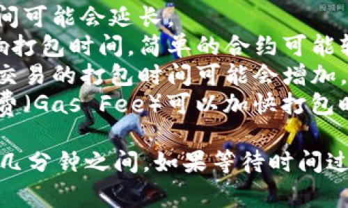 打包时间因多种因素而异，通常包括：

1. **网络状态**：如果网络连接不稳定，打包时间可能会延长。
2. **合约复杂性**：智能合约的复杂程度会影响打包时间。简单的合约可能较快，而复杂的合约则需要更长的时间进行验证。
3. **区块链拥堵情况**：在区块链网络繁忙时，交易的打包时间可能会增加。
4. **手续费设置**：通常，设置较高的交易手续费（Gas Fee）可以加快打包时间，反之亦然。

一般来说，TokenMint的打包时间通常在几秒到几分钟之间。如果等待时间过长，建议检查网络状态或联系相关支持。