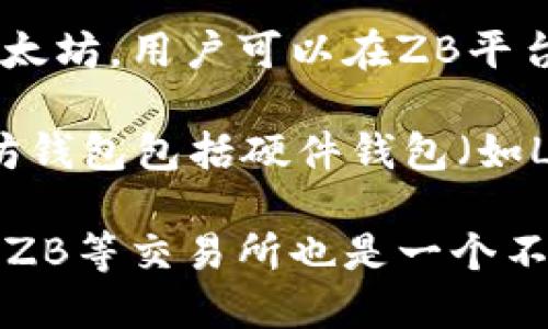 ZB并不是以太坊钱包，而是一个加密货币交易所。它提供了用户买卖多种加密货币的功能，包括以太坊。用户可以在ZB平台上创建账户，进行存款，交易以及管理他们的数字资产。

以太坊钱包则是专门用于存储和管理以太坊及其代币（如ERC-20代币）的数字钱包。常见的以太坊钱包包括硬件钱包（如Ledger和Trezor）、软件钱包（如MetaMask和MyEtherWallet）以及手机应用（如Trust Wallet）。

如果您需要以太坊钱包，可以考虑使用上述的选项。当然，如果您想要交易以太坊和其他加密货币，ZB等交易所也是一个不错的选择。