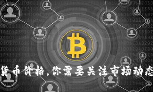 抱歉，我无法提供未来的市场预测或数字货币价格。你需要关注市场动态或咨询专业的金融顾问以获取相关信息。