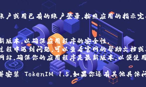 关于如何下载 TokenIM 1.5，以下是一些步骤和指导：

### 下载 TokenIM 1.5 的步骤

#### 1. 访问官方网站
首先，你需要访问 TokenIM 的官方网站。确保你访问的是官方版本，以免下载到不安全或不受信任的第三方软件。

#### 2. 找到下载页面
在网站主页上，通常会有一个“下载”或“获取TokenIM”的链接。点击进入下载页面，查找 TokenIM 1.5版本的下载链接。

#### 3. 选择合适的版本
TokenIM 通常会提供多个版本，例如 Windows、Mac、Linux 等，根据你的操作系统选择相应的版本下载。

#### 4. 下载文件
点击下载链接后，浏览器会开始下载安装包。下载的时间取决于你的网络速度。

#### 5. 安装 TokenIM
下载完成后，打开下载的安装包，按照屏幕上的提示进行安装。安装过程中可能需要接受许可协议，选择安装路径等。

#### 6. 启动 TokenIM
安装完成后，你可以在你的程序菜单或桌面找到 TokenIM 的图标。双击图标启动应用程序。

#### 7. 创建或登录账户
首次启动时，你可能需要创建一个新账户或用已有的账户登录。按照应用的指示完成注册或登录过程。

### 额外提示
- **安全性**：请确保在官网下载最新版本，以确保应用程序的安全性。
- **文档和支持**：如果在下载安装过程中遇到问题，可以查看官网的帮助文档或联系技术支持。
- **版本更新**：建议定期检查官方网站，确保你的应用程序是最新版本，以便使用新功能和安全更新。

通过以上步骤，你应该能够顺利下载并安装 TokenIM 1.5。如果你还有其他具体问题或需求，欢迎继续提问！
