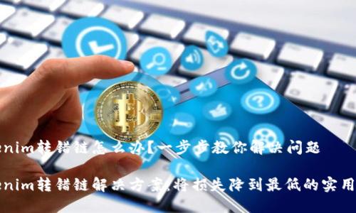 Tokenim转错链怎么办？一步步教你解决问题

Tokenim转错链解决方案：将损失降到最低的实用指南