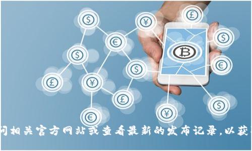 截至2023年10月，我无法提供特定软件或工具的最新版本信息。建议您访问相关官方网站或查看最新的发布记录，以获取最新版本的详细信息。如果您有其他问题或需要进一步的帮助，请告诉我！